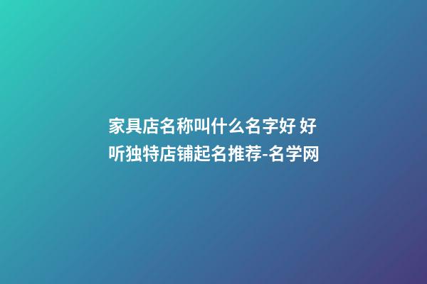 家具店名称叫什么名字好 好听独特店铺起名推荐-名学网-第1张-店铺起名-玄机派